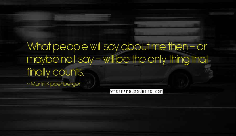 Martin Kippenberger Quotes: What people will say about me then - or maybe not say - will be the only thing that finally counts.