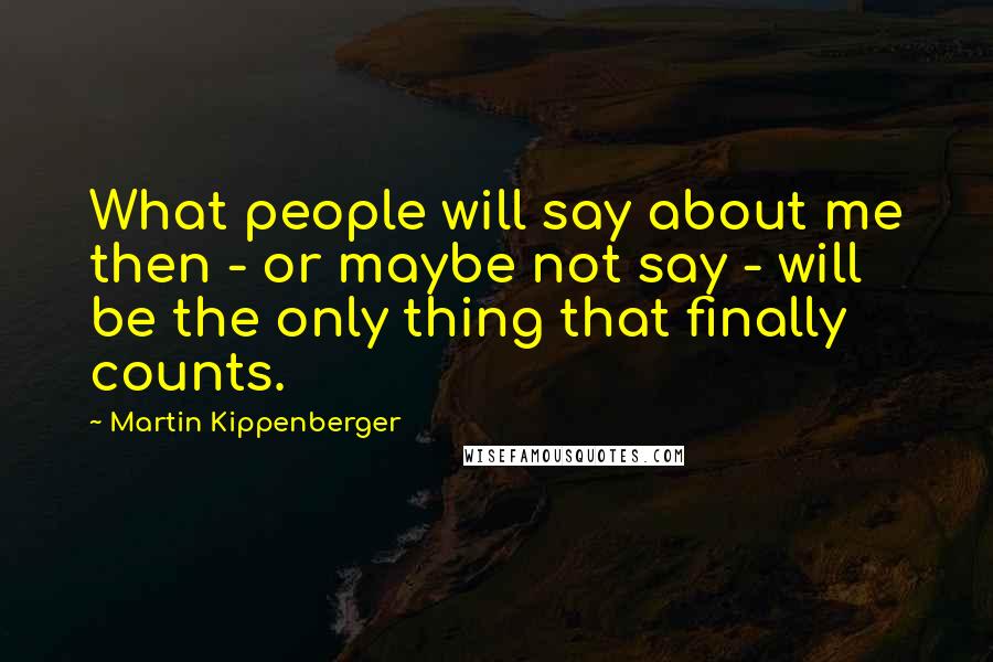 Martin Kippenberger Quotes: What people will say about me then - or maybe not say - will be the only thing that finally counts.