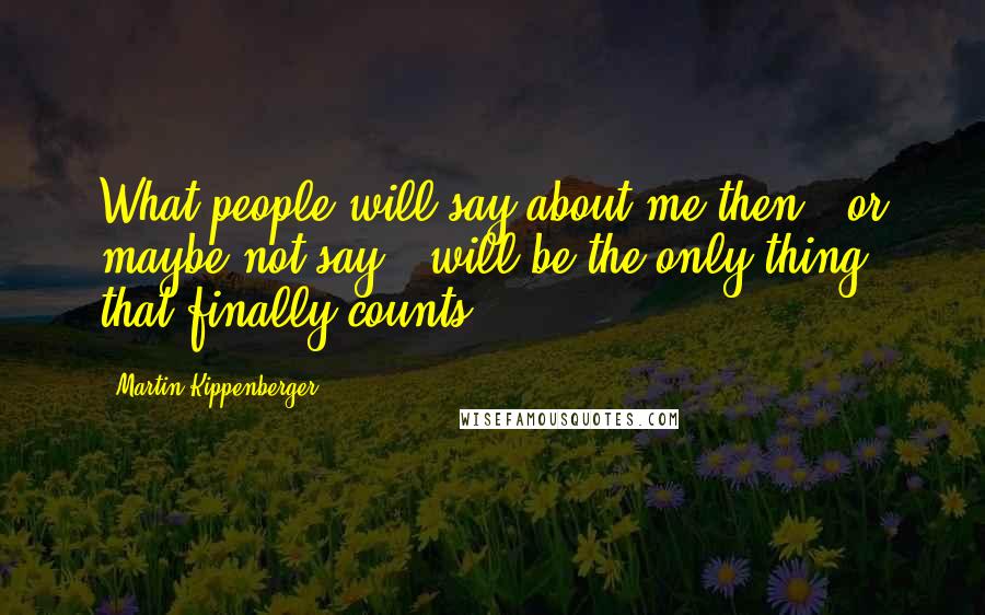 Martin Kippenberger Quotes: What people will say about me then - or maybe not say - will be the only thing that finally counts.