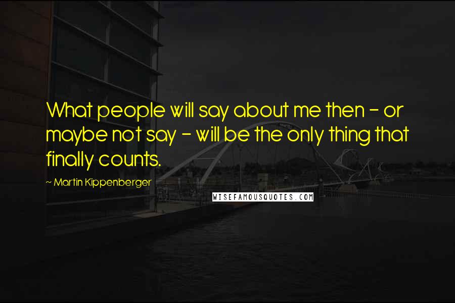 Martin Kippenberger Quotes: What people will say about me then - or maybe not say - will be the only thing that finally counts.