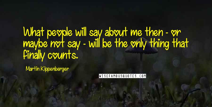 Martin Kippenberger Quotes: What people will say about me then - or maybe not say - will be the only thing that finally counts.