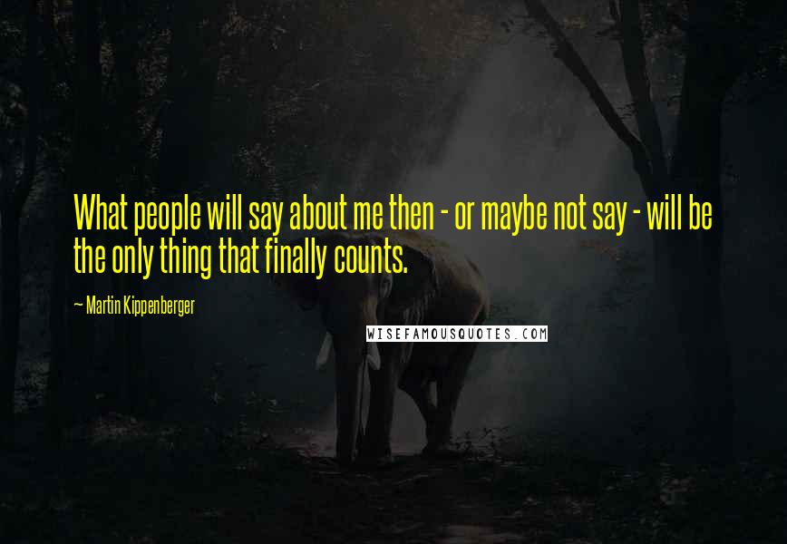 Martin Kippenberger Quotes: What people will say about me then - or maybe not say - will be the only thing that finally counts.