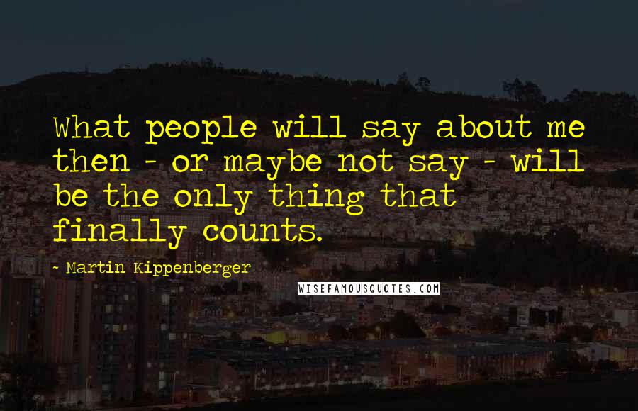 Martin Kippenberger Quotes: What people will say about me then - or maybe not say - will be the only thing that finally counts.
