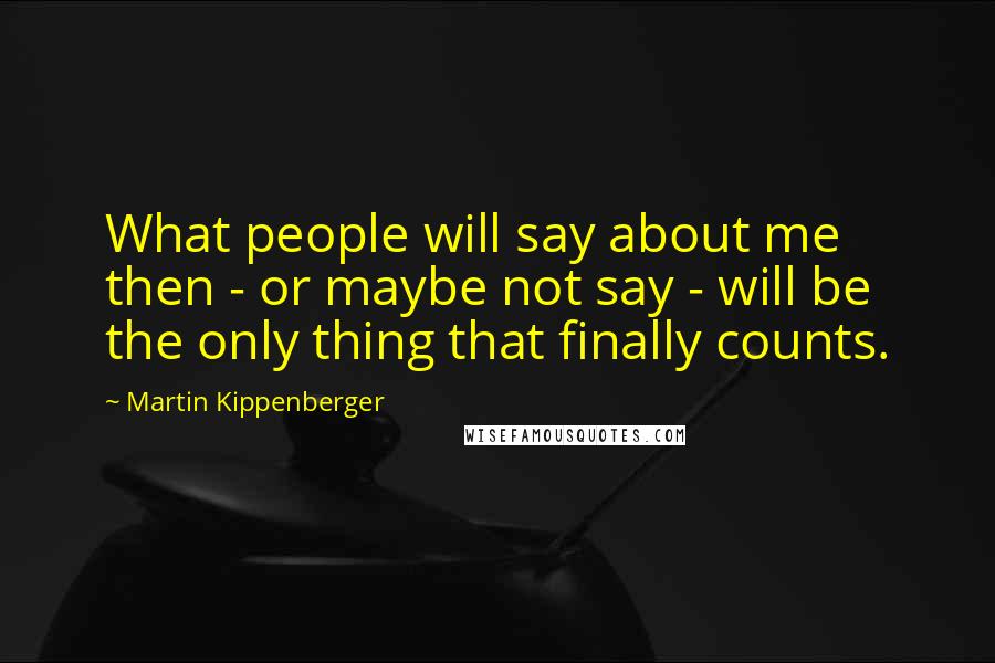 Martin Kippenberger Quotes: What people will say about me then - or maybe not say - will be the only thing that finally counts.