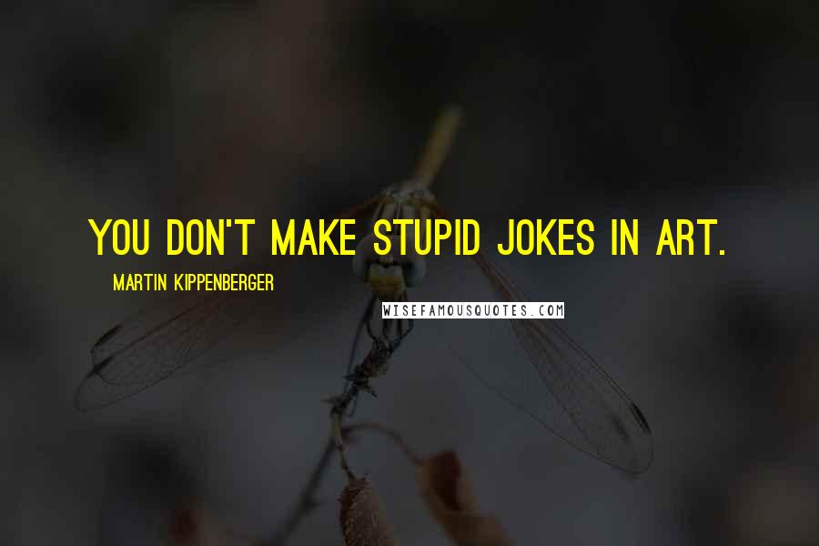 Martin Kippenberger Quotes: You don't make stupid jokes in art.