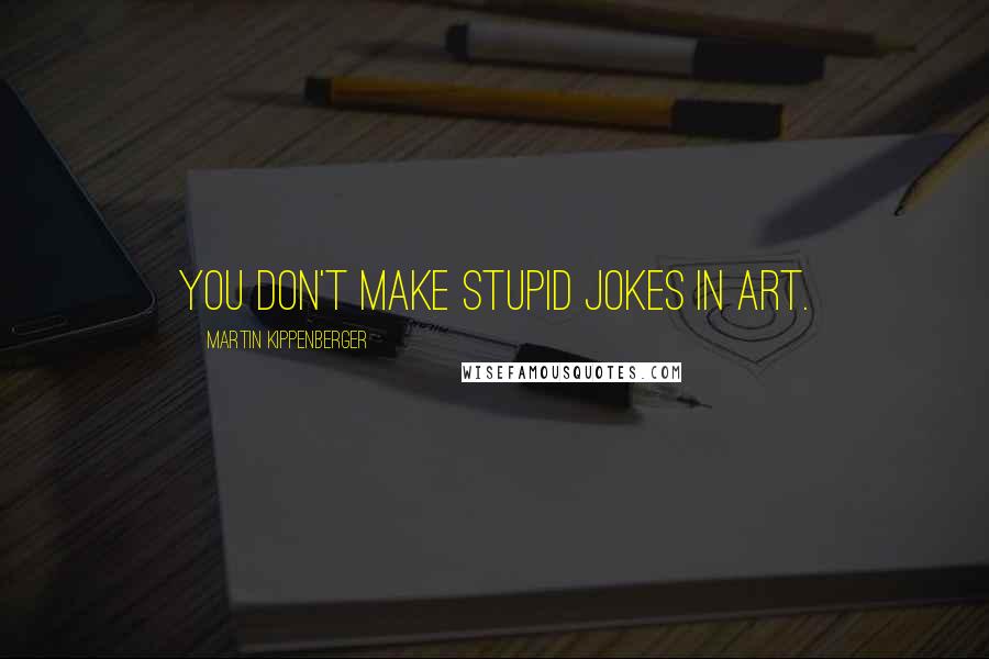 Martin Kippenberger Quotes: You don't make stupid jokes in art.