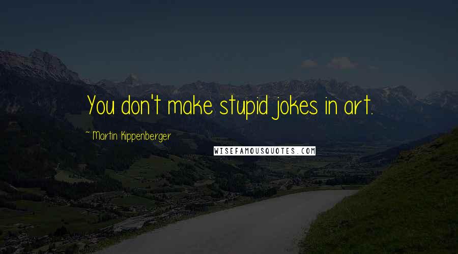 Martin Kippenberger Quotes: You don't make stupid jokes in art.