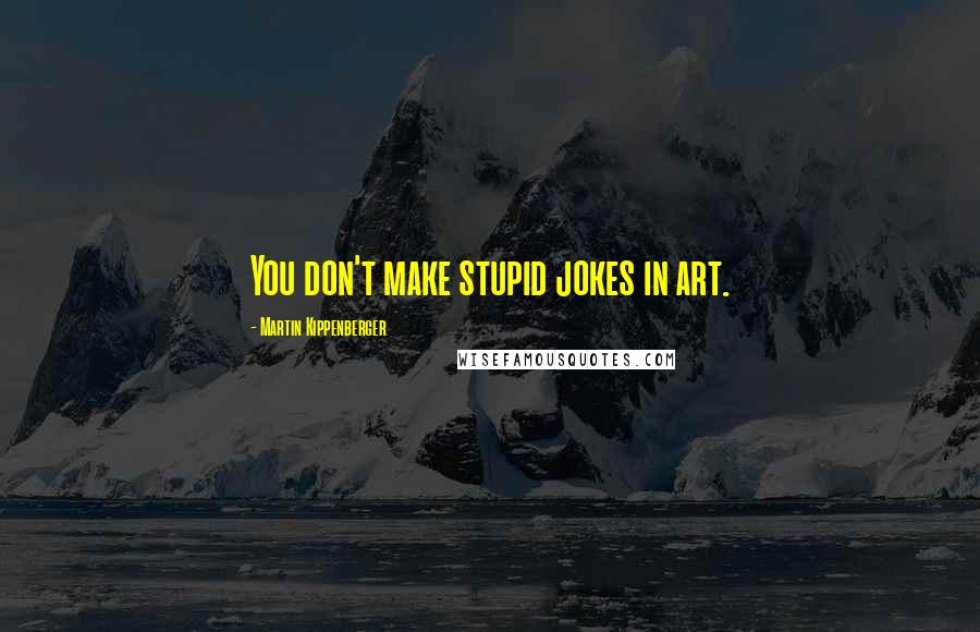 Martin Kippenberger Quotes: You don't make stupid jokes in art.
