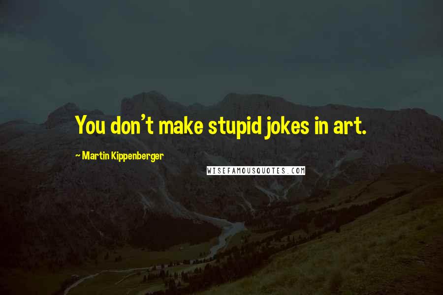 Martin Kippenberger Quotes: You don't make stupid jokes in art.