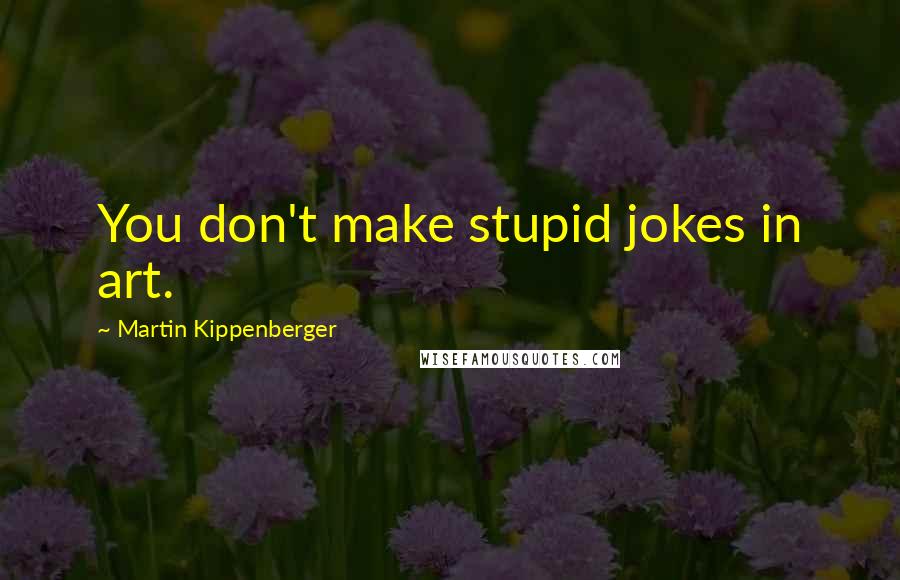 Martin Kippenberger Quotes: You don't make stupid jokes in art.