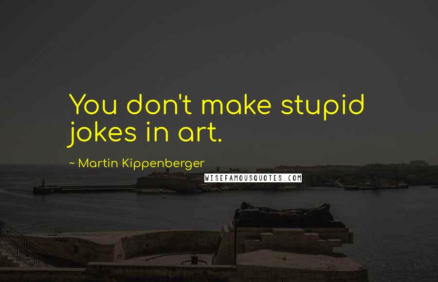 Martin Kippenberger Quotes: You don't make stupid jokes in art.