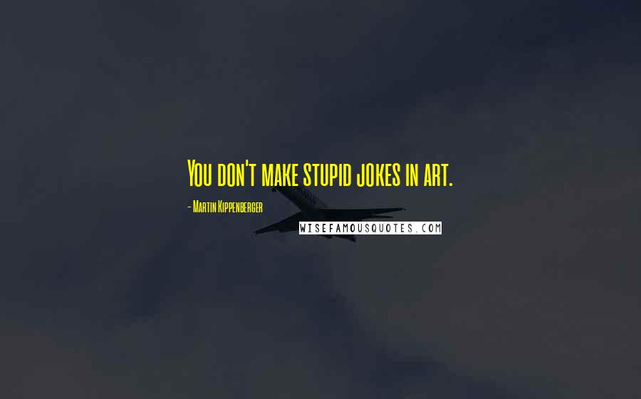 Martin Kippenberger Quotes: You don't make stupid jokes in art.