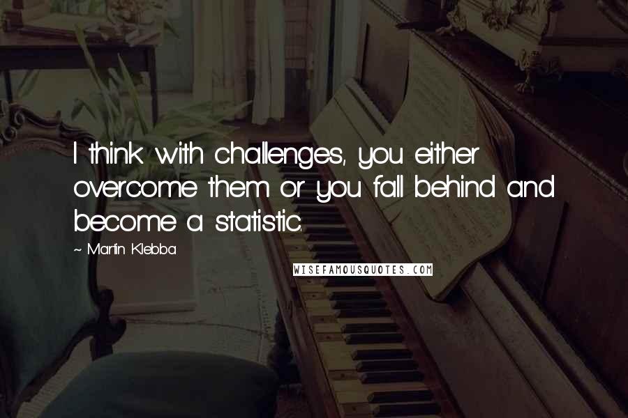 Martin Klebba Quotes: I think with challenges, you either overcome them or you fall behind and become a statistic.