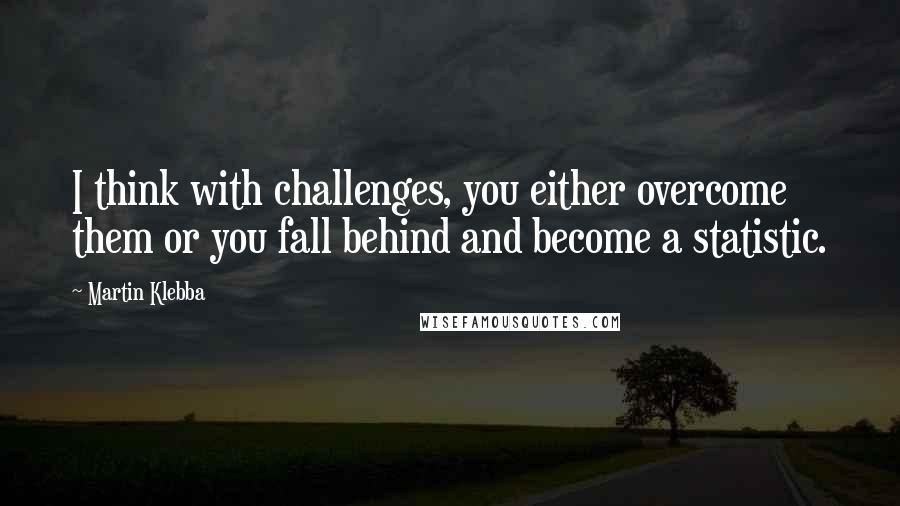 Martin Klebba Quotes: I think with challenges, you either overcome them or you fall behind and become a statistic.