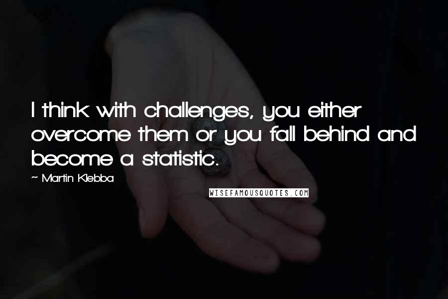 Martin Klebba Quotes: I think with challenges, you either overcome them or you fall behind and become a statistic.