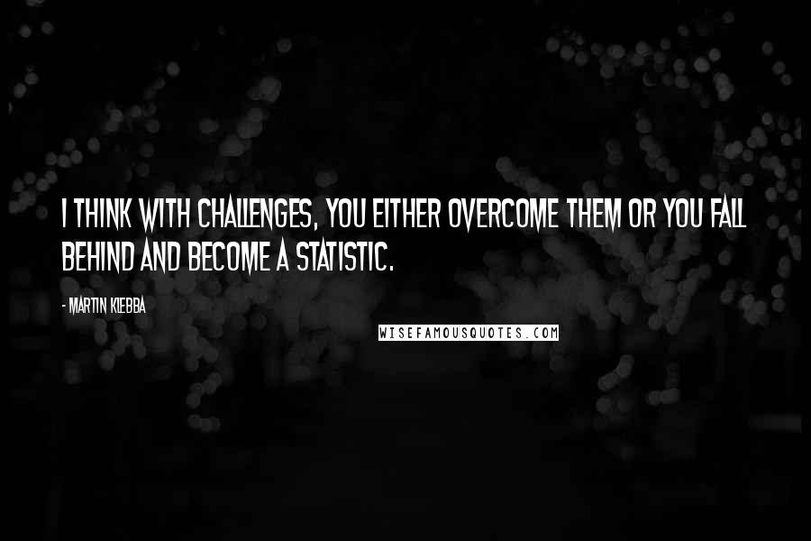 Martin Klebba Quotes: I think with challenges, you either overcome them or you fall behind and become a statistic.