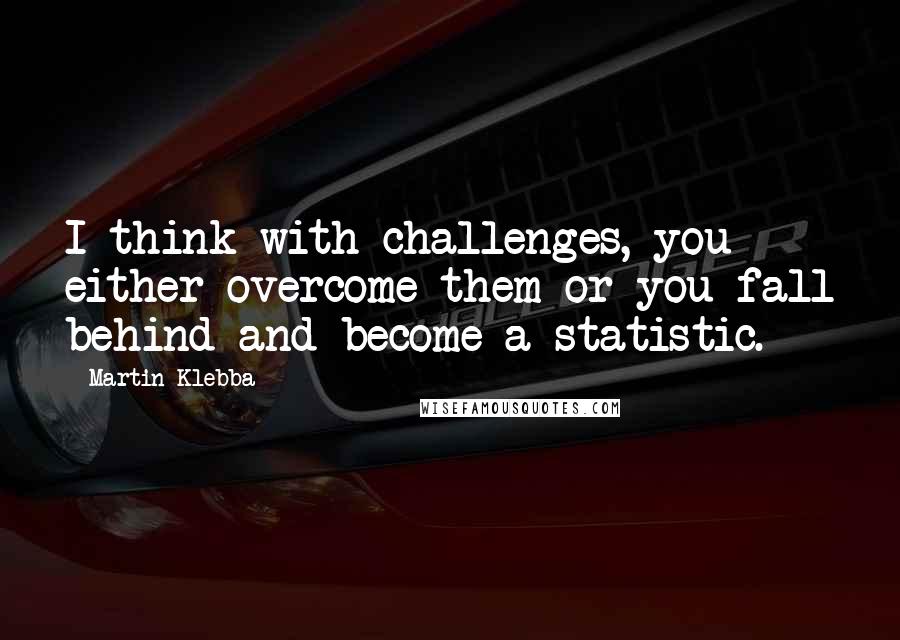 Martin Klebba Quotes: I think with challenges, you either overcome them or you fall behind and become a statistic.