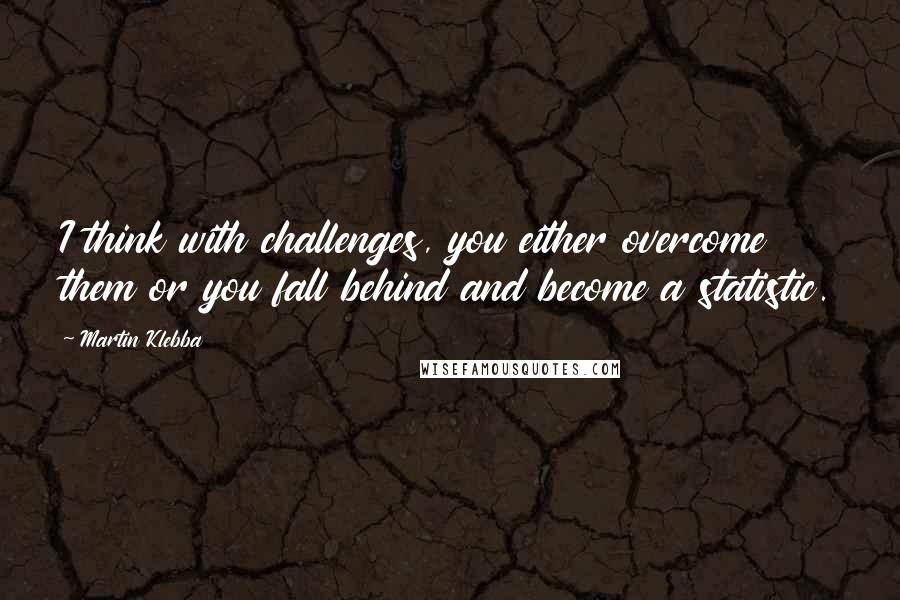 Martin Klebba Quotes: I think with challenges, you either overcome them or you fall behind and become a statistic.