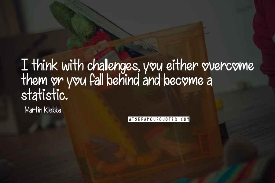 Martin Klebba Quotes: I think with challenges, you either overcome them or you fall behind and become a statistic.