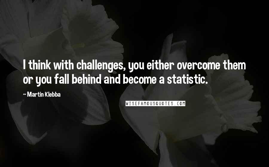 Martin Klebba Quotes: I think with challenges, you either overcome them or you fall behind and become a statistic.