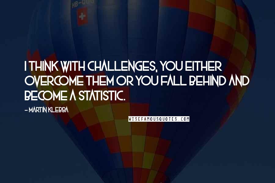 Martin Klebba Quotes: I think with challenges, you either overcome them or you fall behind and become a statistic.