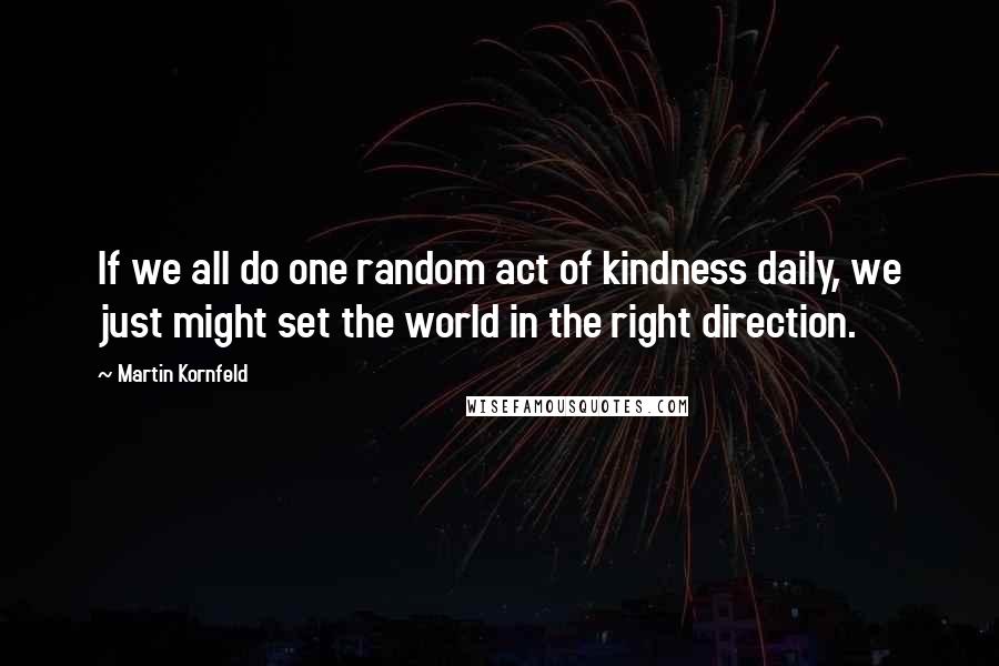 Martin Kornfeld Quotes: If we all do one random act of kindness daily, we just might set the world in the right direction.