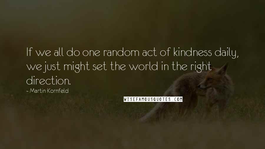 Martin Kornfeld Quotes: If we all do one random act of kindness daily, we just might set the world in the right direction.