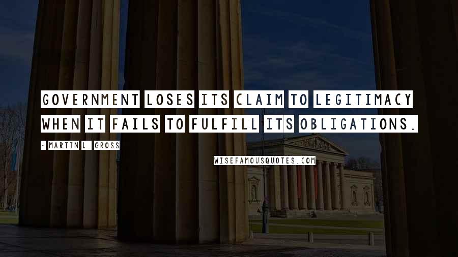 Martin L. Gross Quotes: Government loses its claim to legitimacy when it fails to fulfill its obligations.
