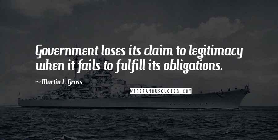 Martin L. Gross Quotes: Government loses its claim to legitimacy when it fails to fulfill its obligations.