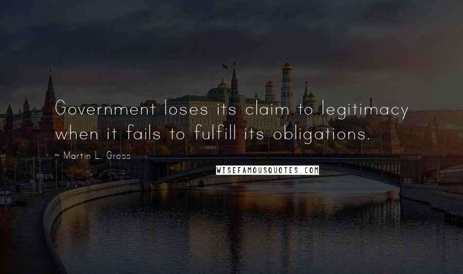 Martin L. Gross Quotes: Government loses its claim to legitimacy when it fails to fulfill its obligations.