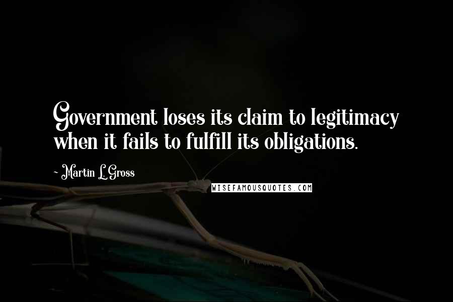 Martin L. Gross Quotes: Government loses its claim to legitimacy when it fails to fulfill its obligations.