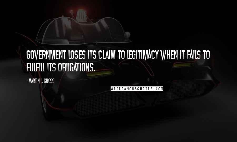 Martin L. Gross Quotes: Government loses its claim to legitimacy when it fails to fulfill its obligations.