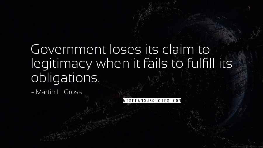 Martin L. Gross Quotes: Government loses its claim to legitimacy when it fails to fulfill its obligations.