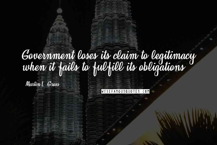 Martin L. Gross Quotes: Government loses its claim to legitimacy when it fails to fulfill its obligations.