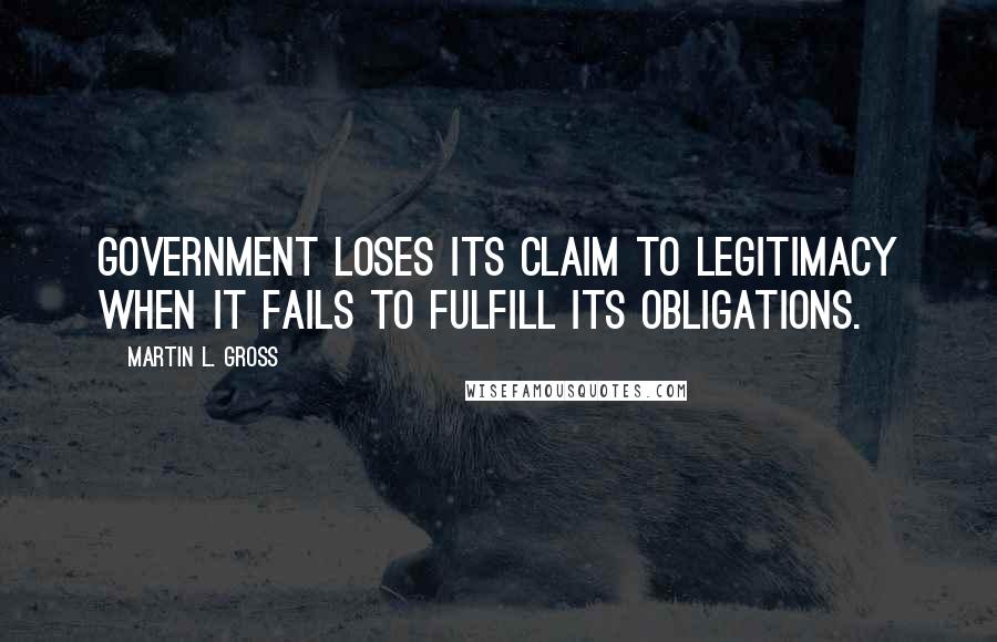 Martin L. Gross Quotes: Government loses its claim to legitimacy when it fails to fulfill its obligations.