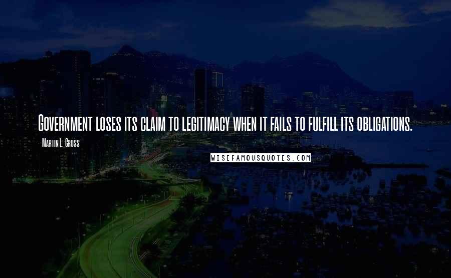 Martin L. Gross Quotes: Government loses its claim to legitimacy when it fails to fulfill its obligations.