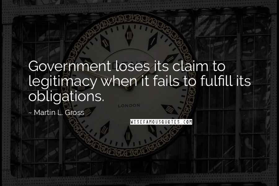 Martin L. Gross Quotes: Government loses its claim to legitimacy when it fails to fulfill its obligations.