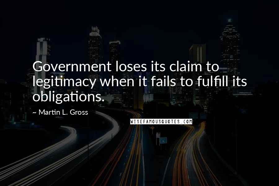 Martin L. Gross Quotes: Government loses its claim to legitimacy when it fails to fulfill its obligations.
