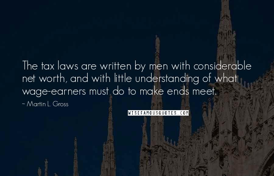 Martin L. Gross Quotes: The tax laws are written by men with considerable net worth, and with little understanding of what wage-earners must do to make ends meet.