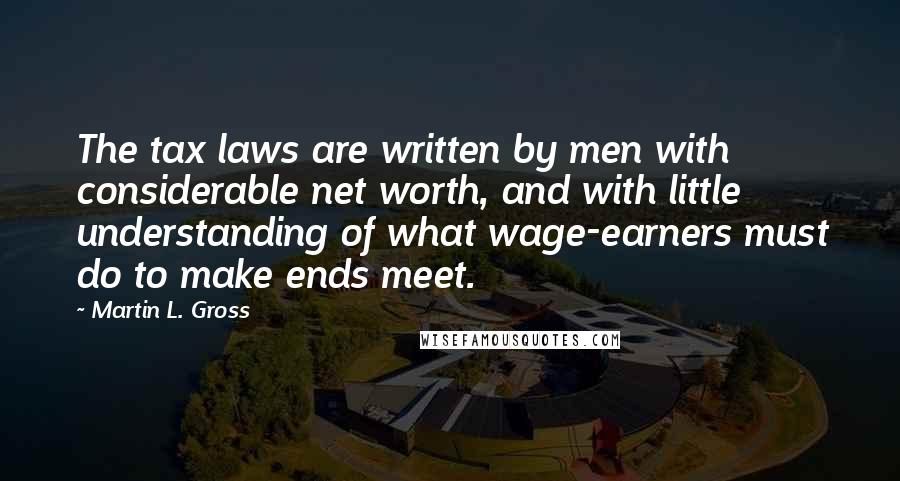 Martin L. Gross Quotes: The tax laws are written by men with considerable net worth, and with little understanding of what wage-earners must do to make ends meet.