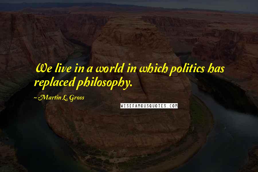 Martin L. Gross Quotes: We live in a world in which politics has replaced philosophy.