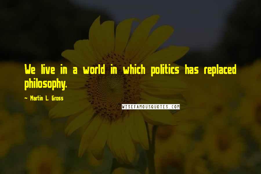 Martin L. Gross Quotes: We live in a world in which politics has replaced philosophy.