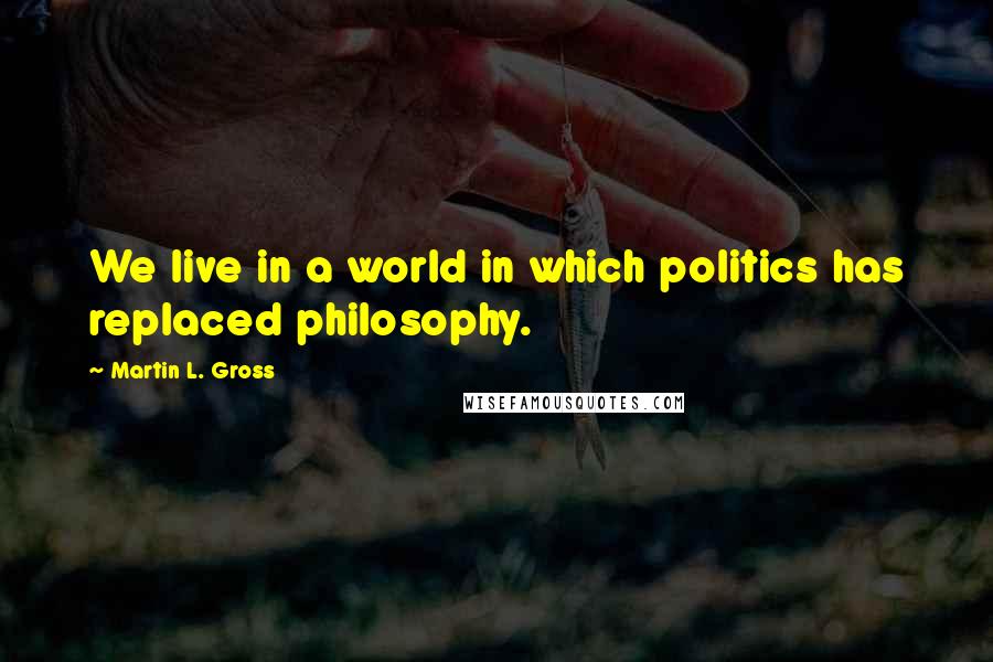 Martin L. Gross Quotes: We live in a world in which politics has replaced philosophy.