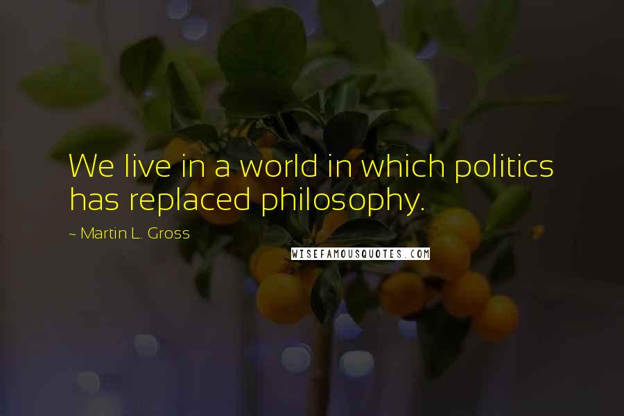 Martin L. Gross Quotes: We live in a world in which politics has replaced philosophy.