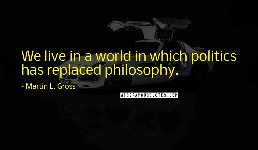 Martin L. Gross Quotes: We live in a world in which politics has replaced philosophy.