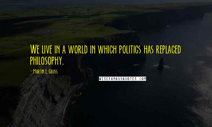 Martin L. Gross Quotes: We live in a world in which politics has replaced philosophy.