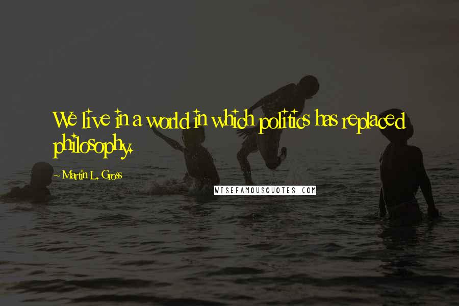 Martin L. Gross Quotes: We live in a world in which politics has replaced philosophy.