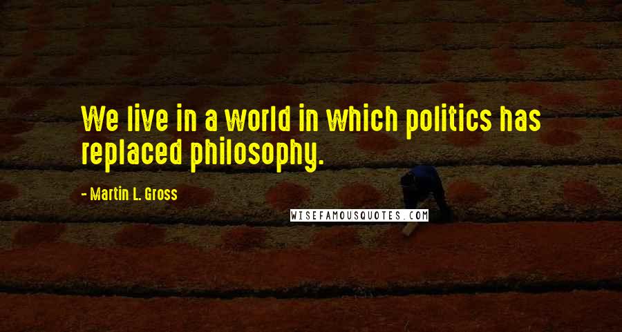 Martin L. Gross Quotes: We live in a world in which politics has replaced philosophy.