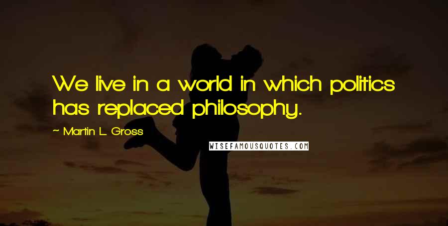 Martin L. Gross Quotes: We live in a world in which politics has replaced philosophy.