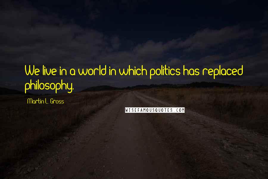 Martin L. Gross Quotes: We live in a world in which politics has replaced philosophy.